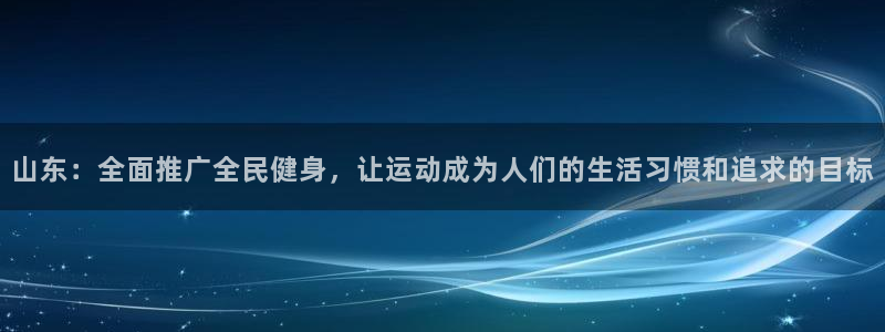 必一运动app：山东：全面推广全民健身，让运动成为人们的生活习惯和追求的目标